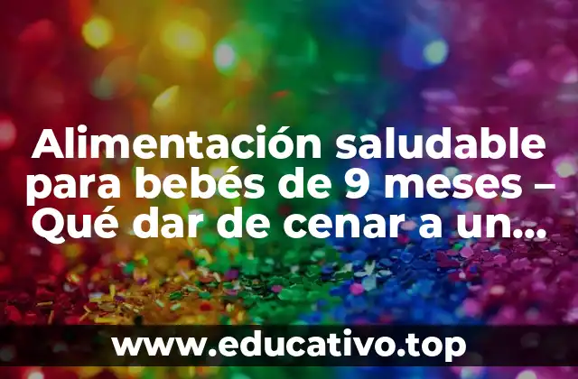 Alimentación saludable para bebés de 9 meses – Qué dar de cenar a un bebé de 9 meses