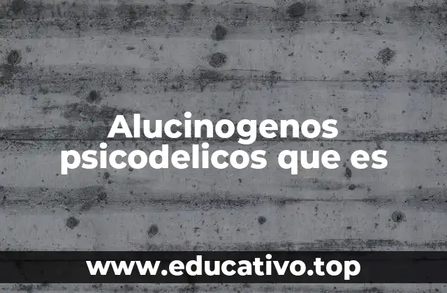 Alucinogenos psicodelicos que es