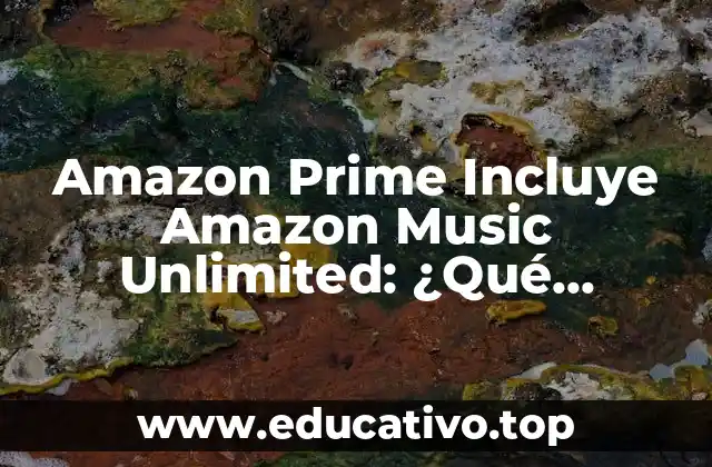 Amazon Prime Incluye Amazon Music Unlimited: ¿Qué Obtienes con tu Membresía?