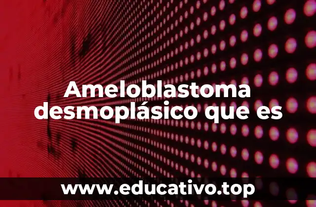 Ameloblastoma desmoplásico que es
