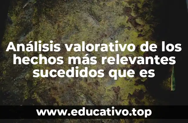 Análisis valorativo de los hechos más relevantes sucedidos que es
