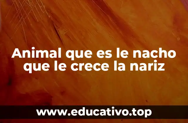 Animal que es le nacho que le crece la nariz