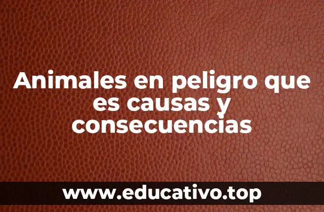 Animales en peligro que es causas y consecuencias