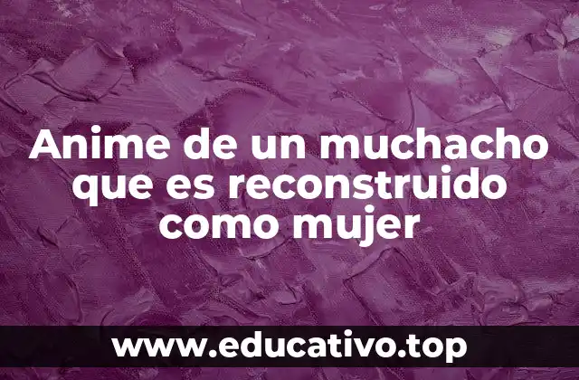 Anime de un muchacho que es reconstruido como mujer