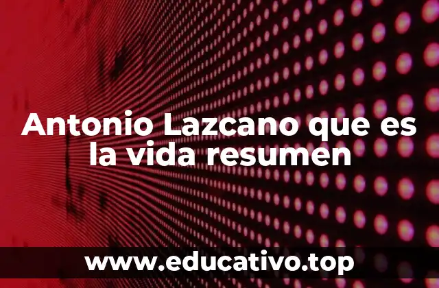 Antonio Lazcano que es la vida resumen