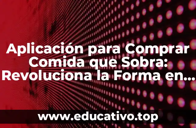 Aplicación para Comprar Comida que Sobra: Revoluciona la Forma en que Compramos y Reducimos el Desperdicio de Alimentos