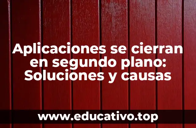 Aplicaciones se cierran en segundo plano: Soluciones y causas