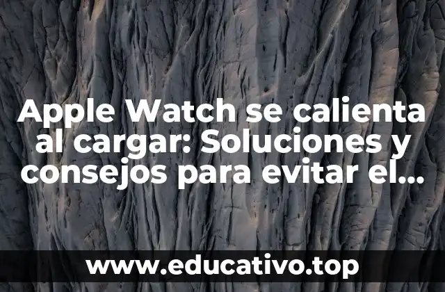 Apple Watch se calienta al cargar: Soluciones y consejos para evitar el sobrecalentamiento