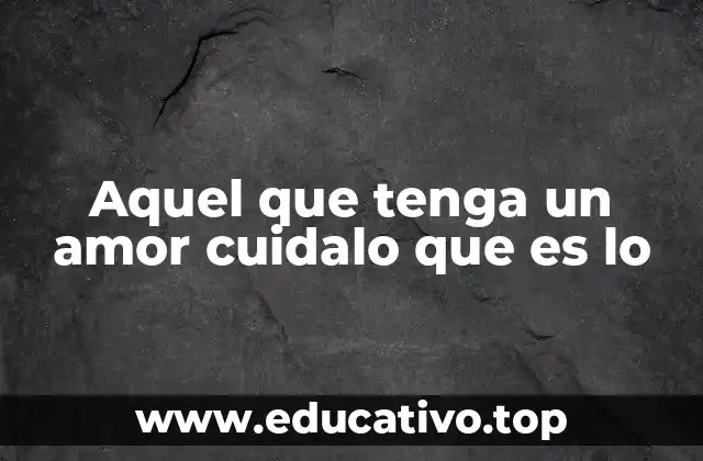 Aquel que tenga un amor cuidalo que es lo