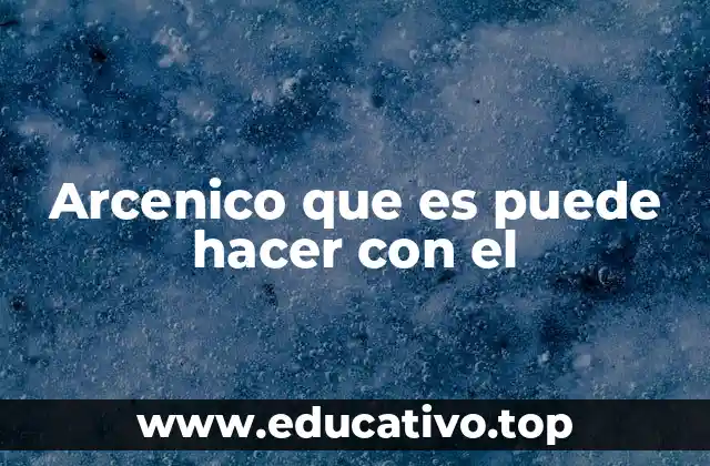 Arcenico que es puede hacer con el