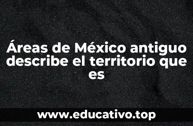 Áreas de México antiguo describe el territorio que es
