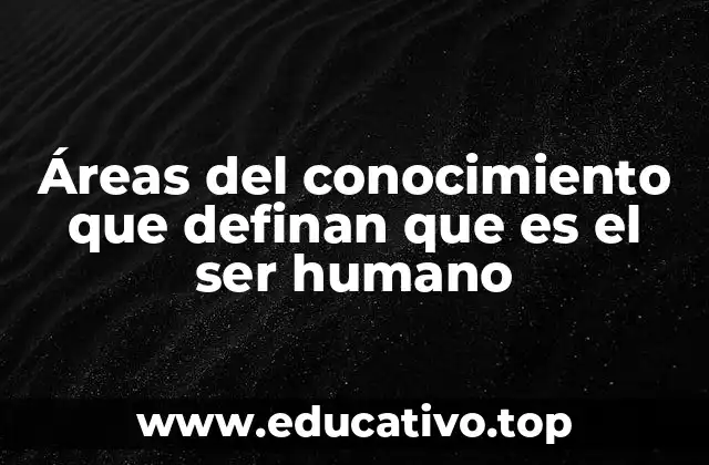 Áreas del conocimiento que definan que es el ser humano