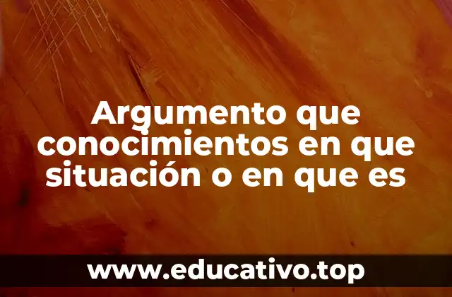 Argumento que conocimientos en que situación o en que es