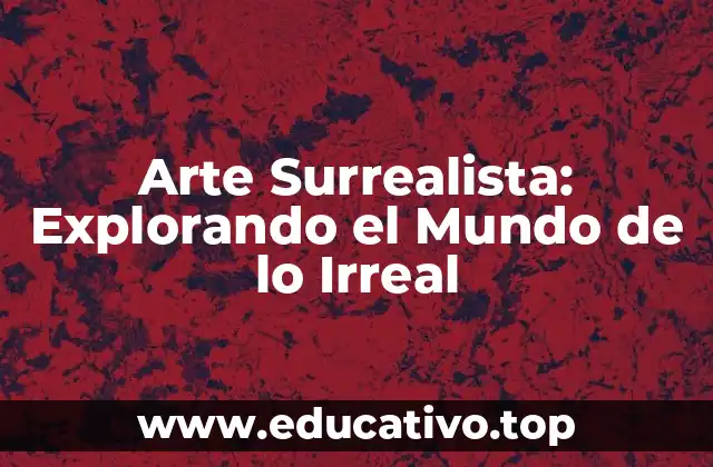 Arte Surrealista: Explorando el Mundo de lo Irreal