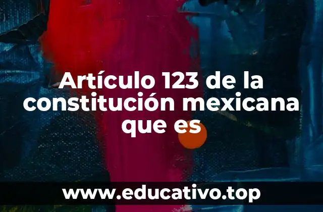 Artículo 123 de la constitución mexicana que es