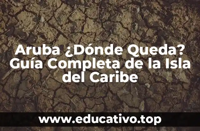 Aruba ¿Dónde Queda? Guía Completa de la Isla del Caribe