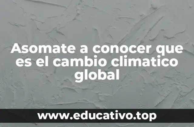 Asomate a conocer que es el cambio climatico global