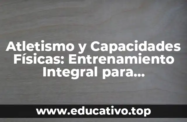 Atletismo y Capacidades Físicas: Entrenamiento Integral para Deportistas