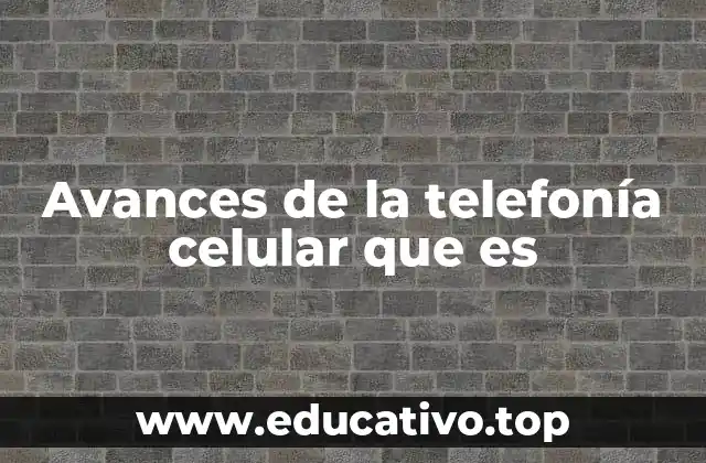 Avances de la telefonía celular que es
