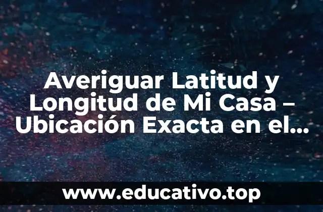 Averiguar Latitud y Longitud de Mi Casa – Ubicación Exacta en el Mapa