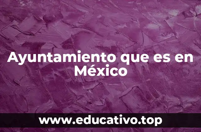 Ayuntamiento que es en México