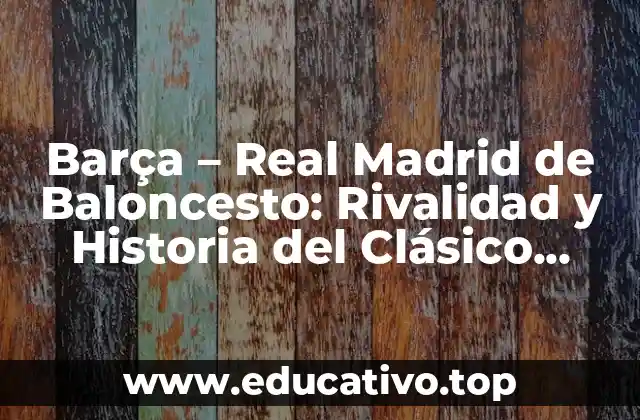 Barça – Real Madrid de Baloncesto: Rivalidad y Historia del Clásico Español