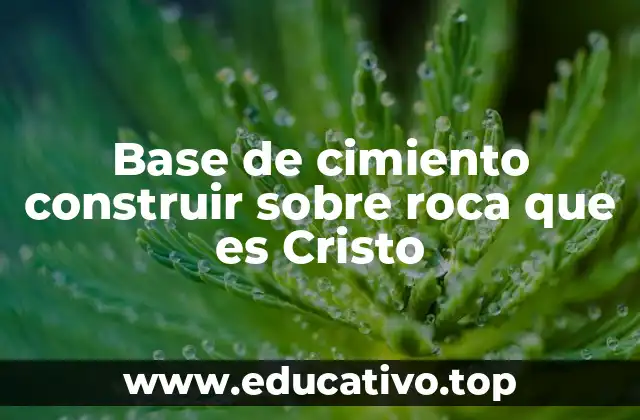 Base de cimiento construir sobre roca que es Cristo