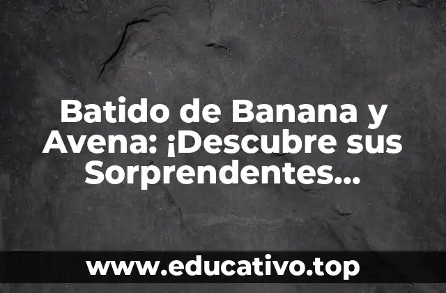 Batido de Banana y Avena: ¡Descubre sus Sorprendentes Beneficios!
