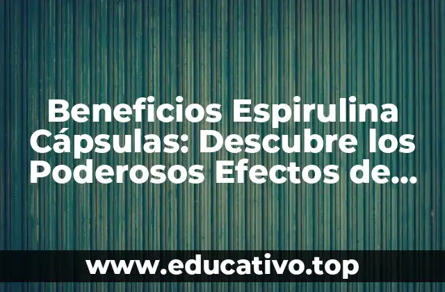 Beneficios Espirulina Cápsulas: Descubre los Poderosos Efectos de esta Alga Verde