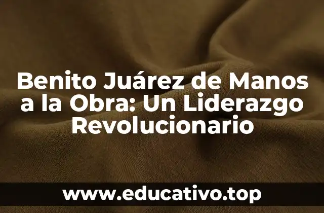 Benito Juárez de Manos a la Obra: Un Liderazgo Revolucionario