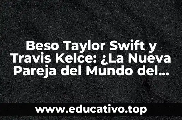 Beso Taylor Swift y Travis Kelce: ¿La Nueva Pareja del Mundo del Entretenimiento?