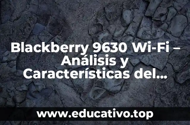 Blackberry 9630 Wi-Fi – Análisis y Características del Teléfono Inteligente