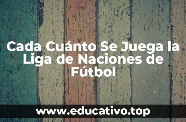 Cada Cuánto Se Juega la Liga de Naciones de Fútbol