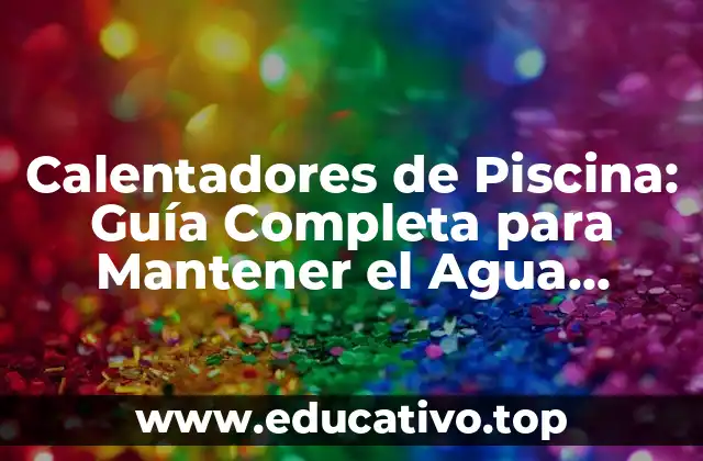 Calentadores de Piscina: Guía Completa para Mantener el Agua Templada