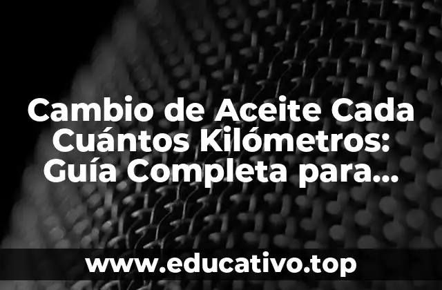 Cambio de Aceite Cada Cuántos Kilómetros: Guía Completa para Mantener tu Vehículo en Buen Estado