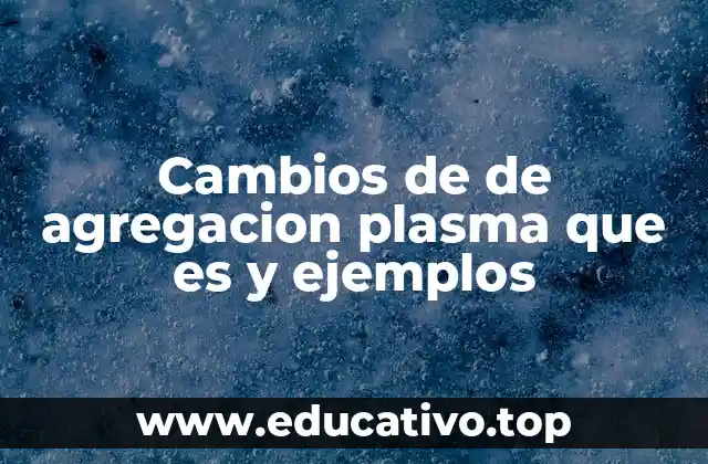 Cambios de de agregacion plasma que es y ejemplos