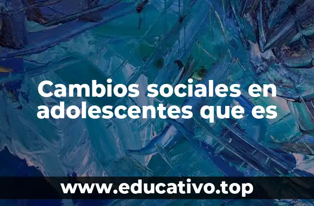 Cambios sociales en adolescentes que es