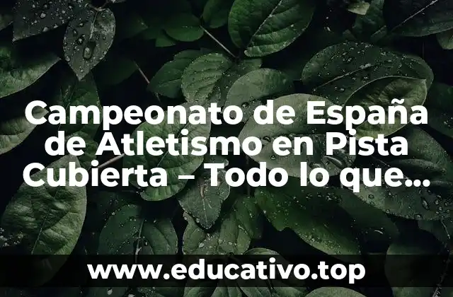Campeonato de España de Atletismo en Pista Cubierta – Todo lo que Necesitas Saber