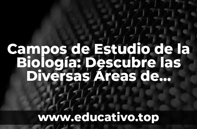 Campos de Estudio de la Biología: Descubre las Diversas Áreas de Investigación