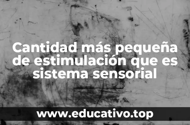 Cantidad más pequeña de estimulación que es sistema sensorial