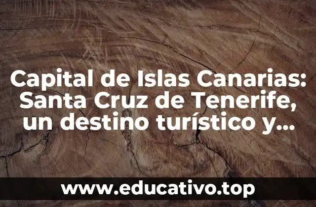 Capital de Islas Canarias: Santa Cruz de Tenerife, un destino turístico y económico