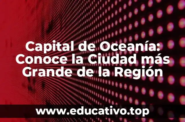 Capital de Oceanía: Conoce la Ciudad más Grande de la Región
