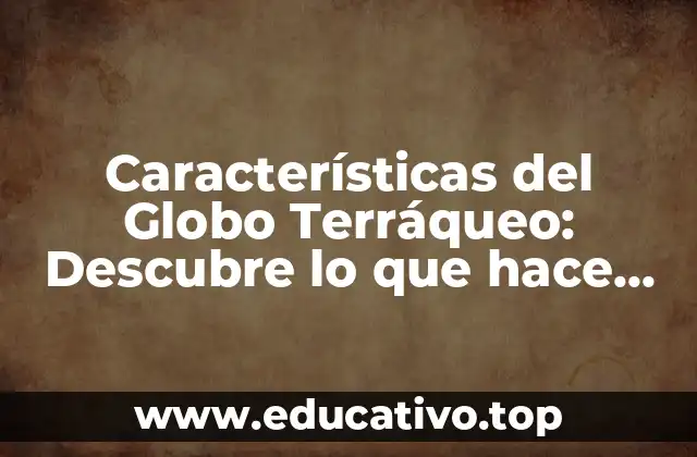 Características del Globo Terráqueo: Descubre lo que hace que nuestro planeta sea único