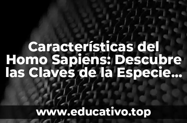 Características del Homo Sapiens: Descubre las Claves de la Especie Humana