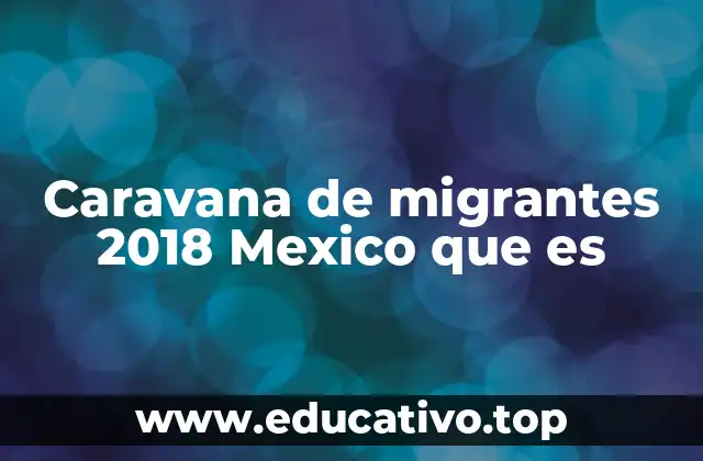 Caravana de migrantes 2018 Mexico que es
