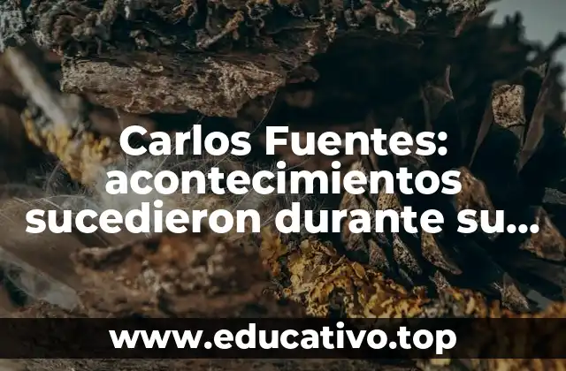Carlos Fuentes: acontecimientos sucedieron durante su vida