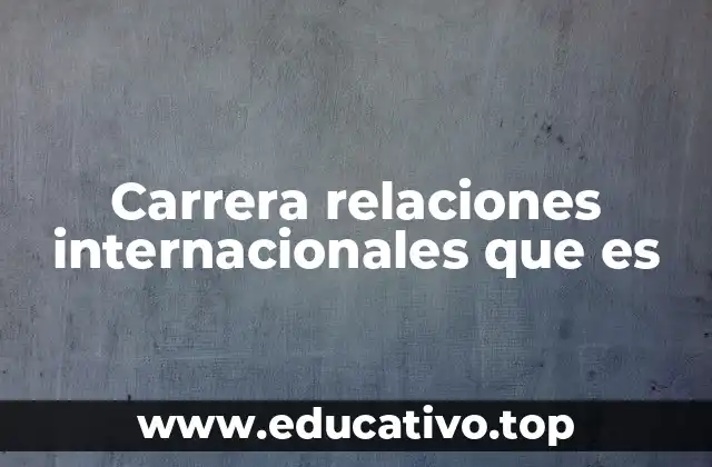 Carrera relaciones internacionales que es