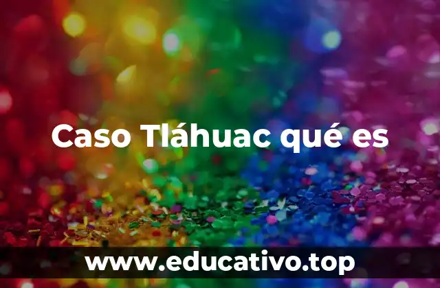 Caso Tláhuac qué es