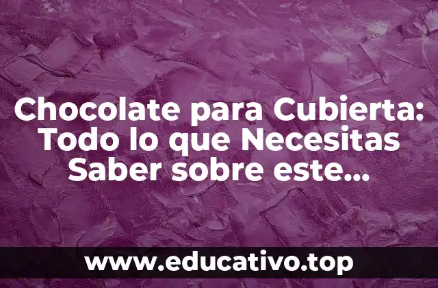 Chocolate para Cubierta: Todo lo que Necesitas Saber sobre este Delicioso Ingrediente