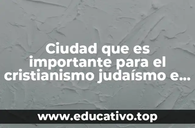 Ciudad que es importante para el cristianismo judaísmo e islam